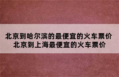 北京到哈尔滨的最便宜的火车票价 北京到上海最便宜的火车票价